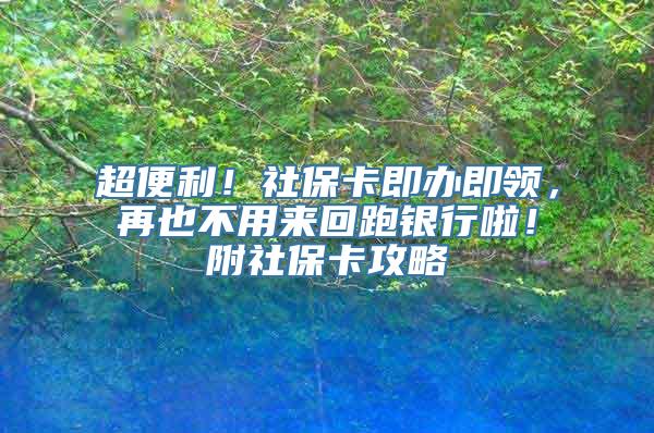 超便利！社保卡即办即领，再也不用来回跑银行啦！附社保卡攻略