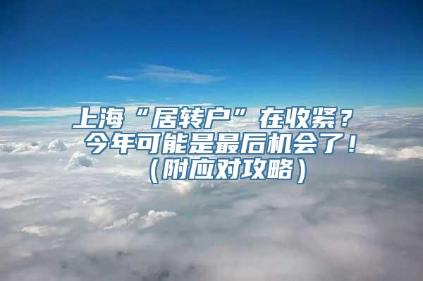 上海“居转户”在收紧？ 今年可能是最后机会了！（附应对攻略）