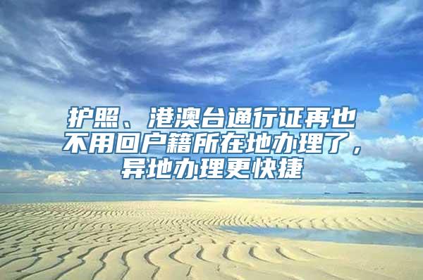 护照、港澳台通行证再也不用回户籍所在地办理了，异地办理更快捷