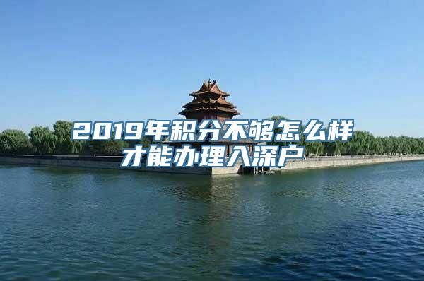 2019年积分不够怎么样才能办理入深户