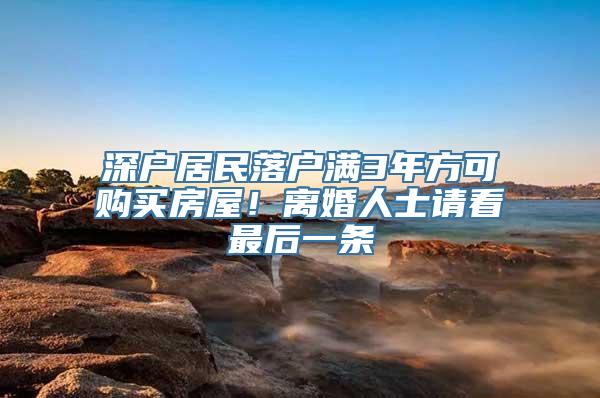 深户居民落户满3年方可购买房屋！离婚人士请看最后一条