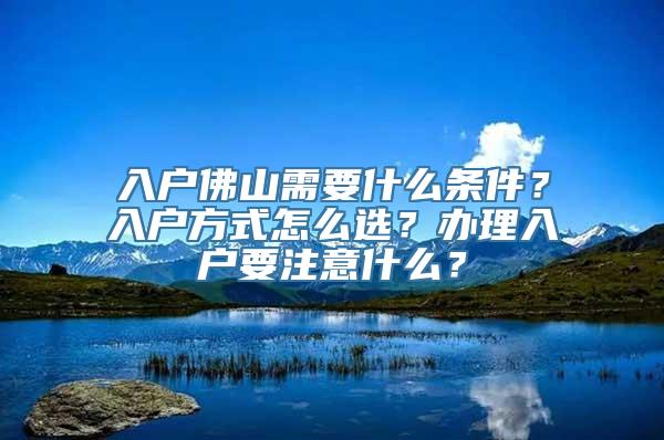 入户佛山需要什么条件？入户方式怎么选？办理入户要注意什么？