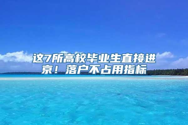 这7所高校毕业生直接进京！落户不占用指标