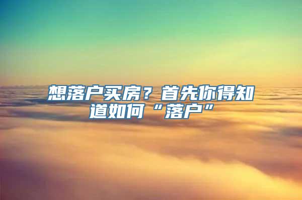 想落户买房？首先你得知道如何“落户”