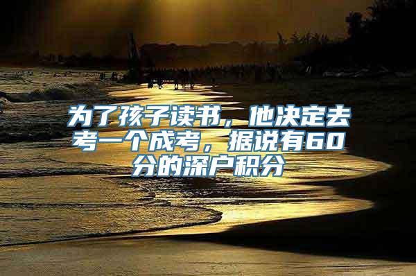 为了孩子读书，他决定去考一个成考，据说有60分的深户积分