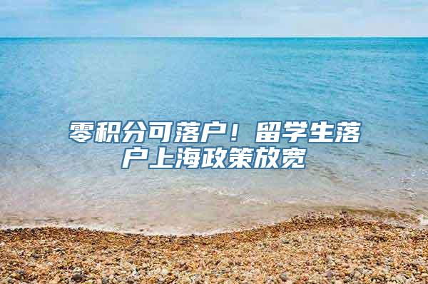 零积分可落户！留学生落户上海政策放宽