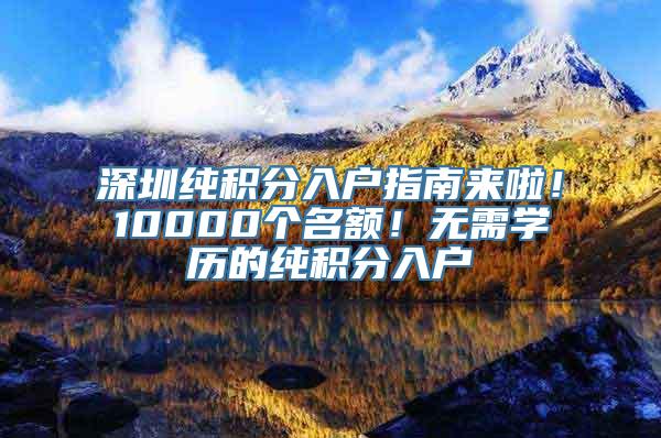 深圳纯积分入户指南来啦！10000个名额！无需学历的纯积分入户