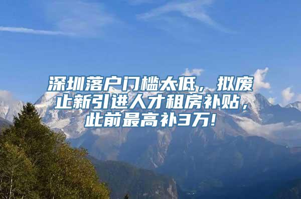 深圳落户门槛太低，拟废止新引进人才租房补贴，此前最高补3万!