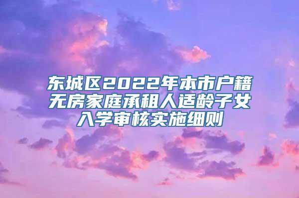 东城区2022年本市户籍无房家庭承租人适龄子女入学审核实施细则