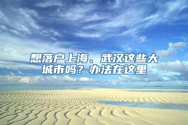 想落户上海、武汉这些大城市吗？办法在这里