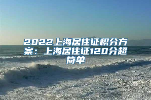 2022上海居住证积分方案：上海居住证120分超简单