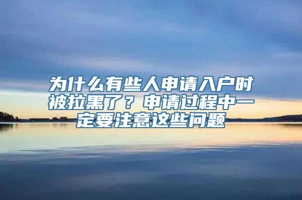 为什么有些人申请入户时被拉黑了？申请过程中一定要注意这些问题