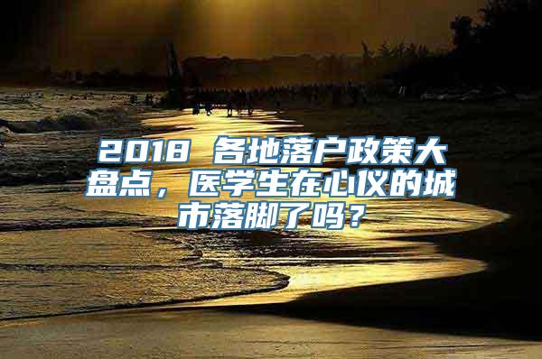 2018 各地落户政策大盘点，医学生在心仪的城市落脚了吗？