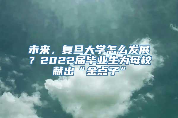 未来，复旦大学怎么发展？2022届毕业生为母校献出“金点子”