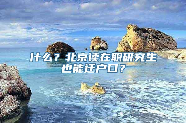 什么？北京读在职研究生也能迁户口？