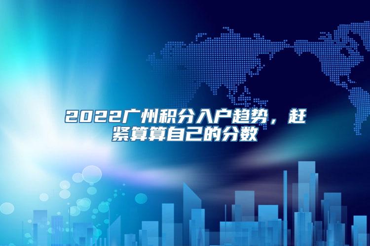 2022广州积分入户趋势，赶紧算算自己的分数