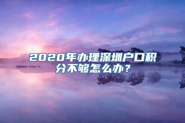 2020年办理深圳户口积分不够怎么办？