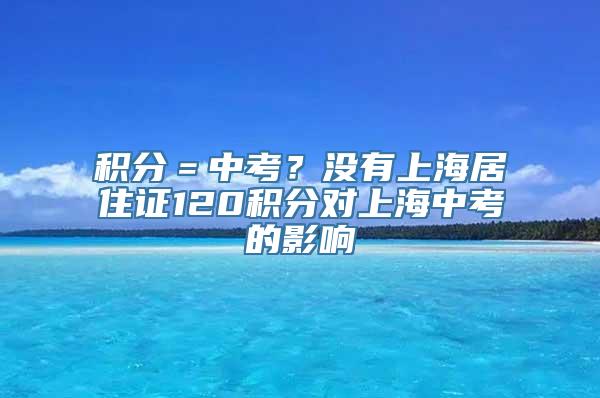 积分＝中考？没有上海居住证120积分对上海中考的影响