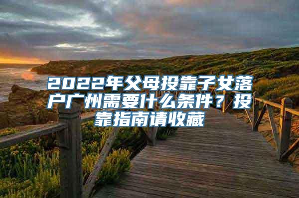 2022年父母投靠子女落户广州需要什么条件？投靠指南请收藏