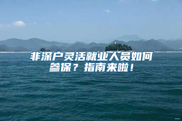 非深户灵活就业人员如何参保？指南来啦！