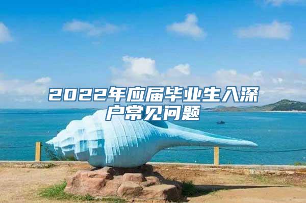 2022年应届毕业生入深户常见问题