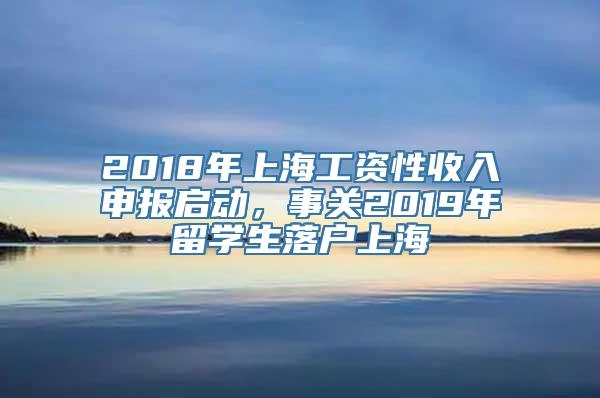 2018年上海工资性收入申报启动，事关2019年留学生落户上海