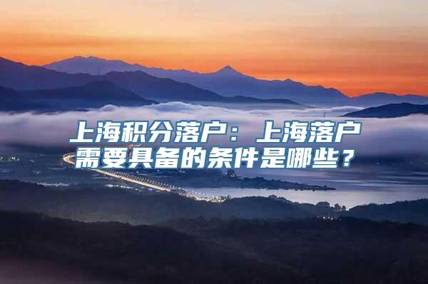 上海积分落户：上海落户需要具备的条件是哪些？