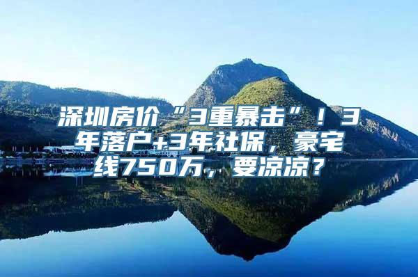 深圳房价“3重暴击”！3年落户+3年社保，豪宅线750万，要凉凉？