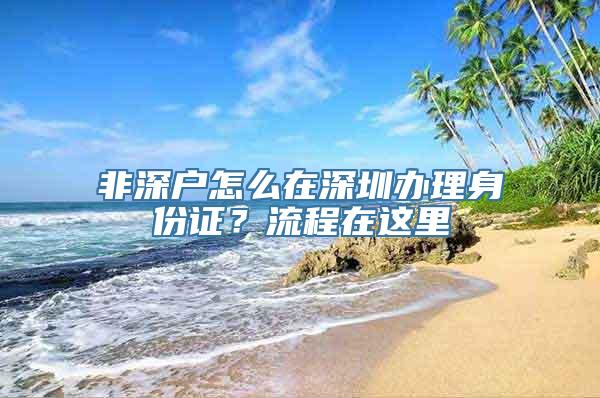 非深户怎么在深圳办理身份证？流程在这里