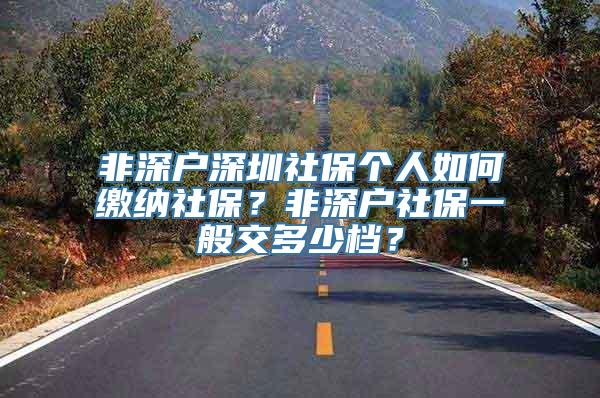 非深户深圳社保个人如何缴纳社保？非深户社保一般交多少档？