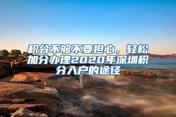 积分不够不要担心，轻松加分办理2020年深圳积分入户的途径