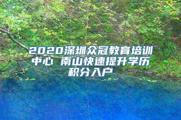 2020深圳众冠教育培训中心 南山快速提升学历积分入户