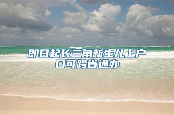 即日起长三角新生儿上户口可跨省通办