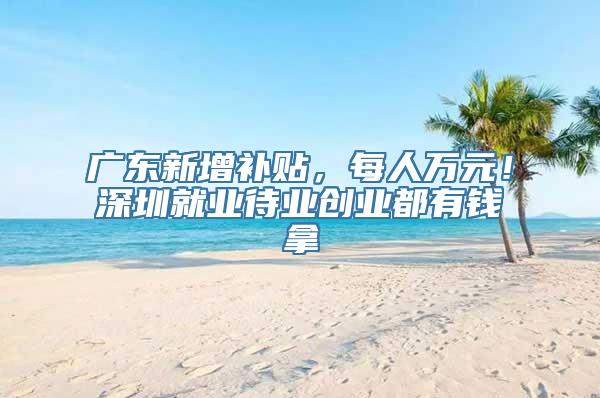 广东新增补贴，每人万元！深圳就业待业创业都有钱拿