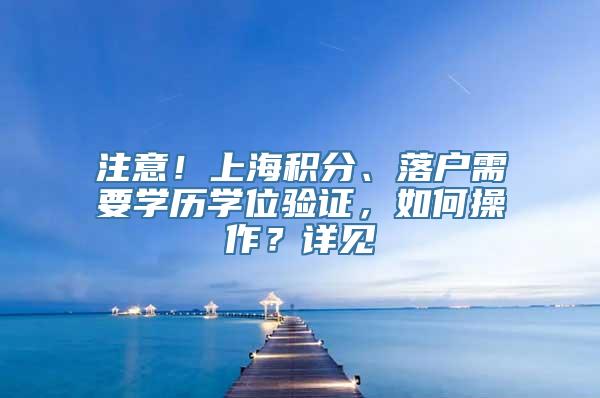 注意！上海积分、落户需要学历学位验证，如何操作？详见→