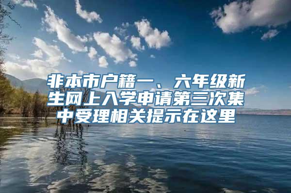 非本市户籍一、六年级新生网上入学申请第三次集中受理相关提示在这里→