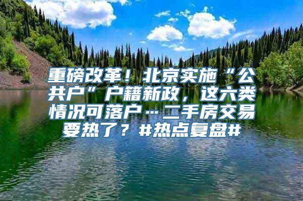 重磅改革！北京实施“公共户”户籍新政，这六类情况可落户…二手房交易要热了？#热点复盘#