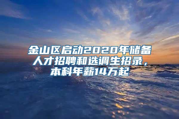 金山区启动2020年储备人才招聘和选调生招录，本科年薪14万起