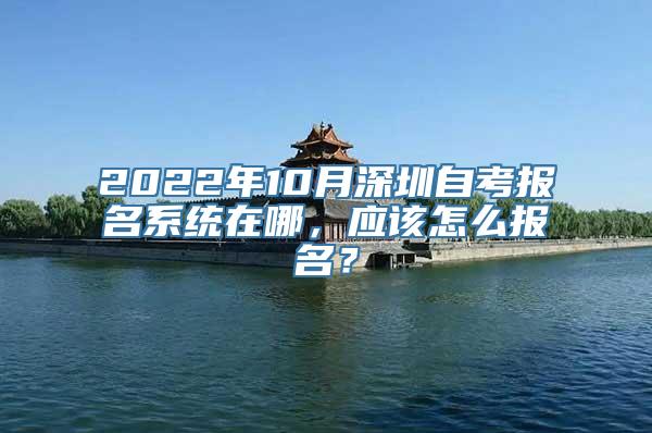 2022年10月深圳自考报名系统在哪，应该怎么报名？