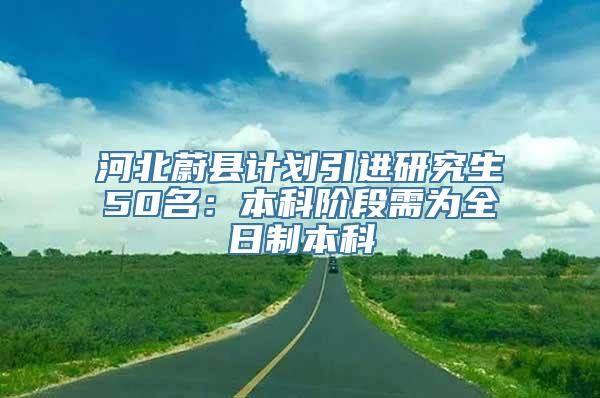 河北蔚县计划引进研究生50名：本科阶段需为全日制本科