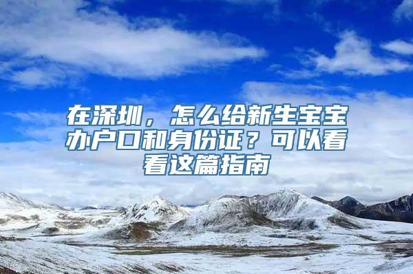 在深圳，怎么给新生宝宝办户口和身份证？可以看看这篇指南