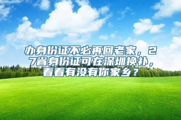 办身份证不必再回老家，27省身份证可在深圳换补，看看有没有你家乡？