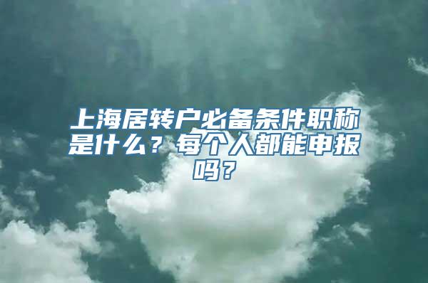 上海居转户必备条件职称是什么？每个人都能申报吗？