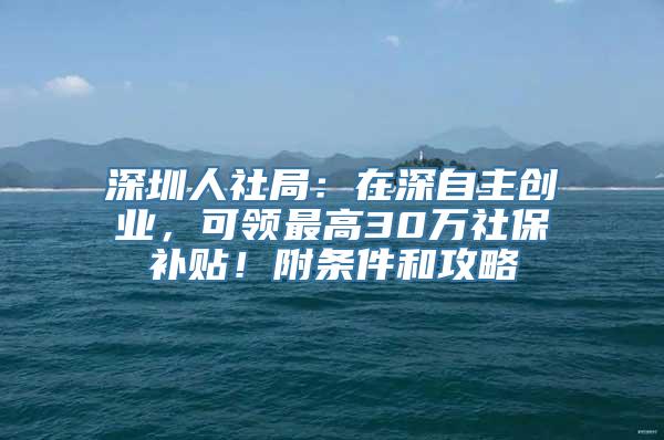 深圳人社局：在深自主创业，可领最高30万社保补贴！附条件和攻略