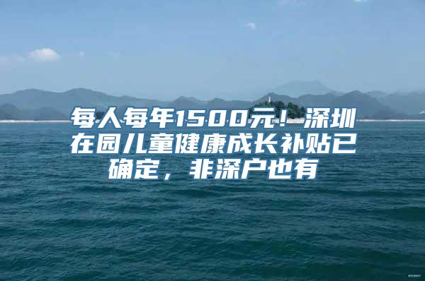 每人每年1500元！深圳在园儿童健康成长补贴已确定，非深户也有