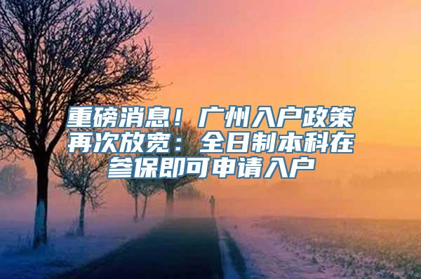 重磅消息！广州入户政策再次放宽：全日制本科在参保即可申请入户