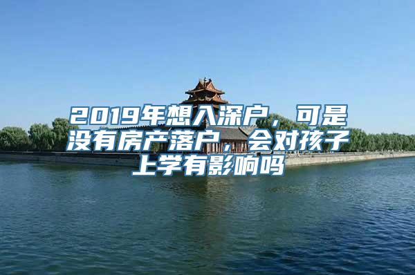 2019年想入深户，可是没有房产落户，会对孩子上学有影响吗