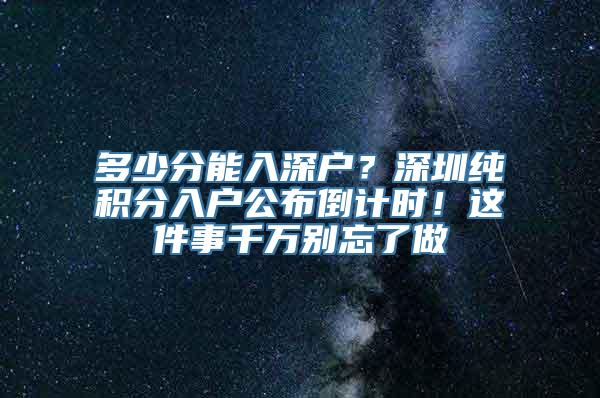 多少分能入深户？深圳纯积分入户公布倒计时！这件事千万别忘了做