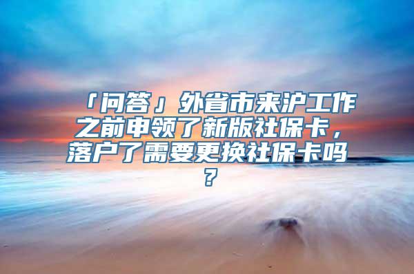 「问答」外省市来沪工作之前申领了新版社保卡，落户了需要更换社保卡吗？