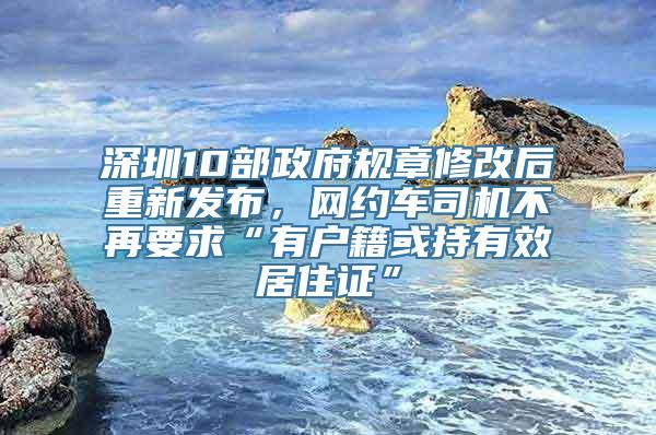 深圳10部政府规章修改后重新发布，网约车司机不再要求“有户籍或持有效居住证”